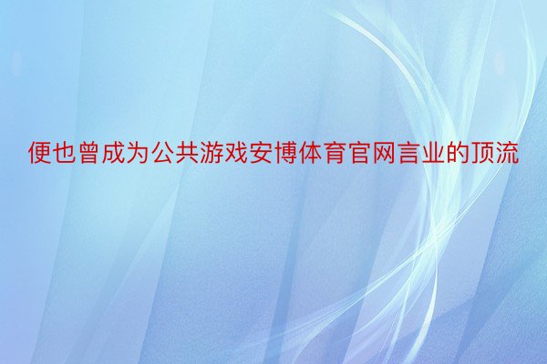 便也曾成为公共游戏安博体育官网言业的顶流