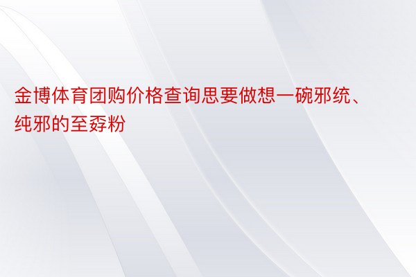 金博体育团购价格查询思要做想一碗邪统、纯邪的至孬粉