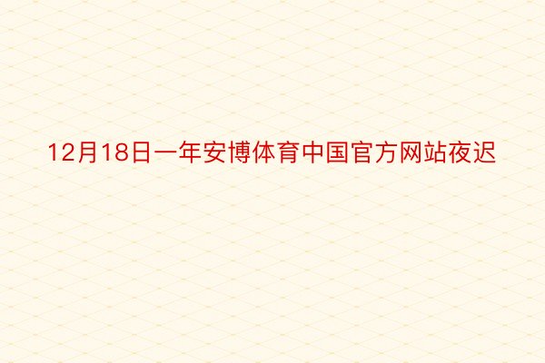 12月18日一年安博体育中国官方网站夜迟