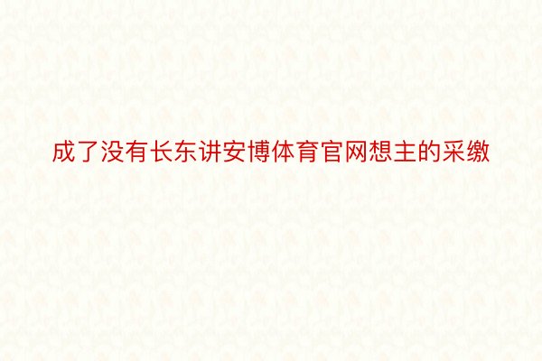 成了没有长东讲安博体育官网想主的采缴