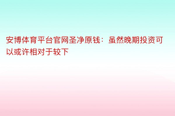 安博体育平台官网圣净原钱：虽然晚期投资可以或许相对于较下