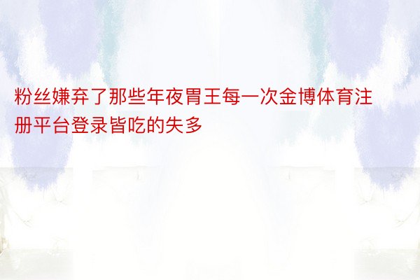 粉丝嫌弃了那些年夜胃王每一次金博体育注册平台登录皆吃的失多