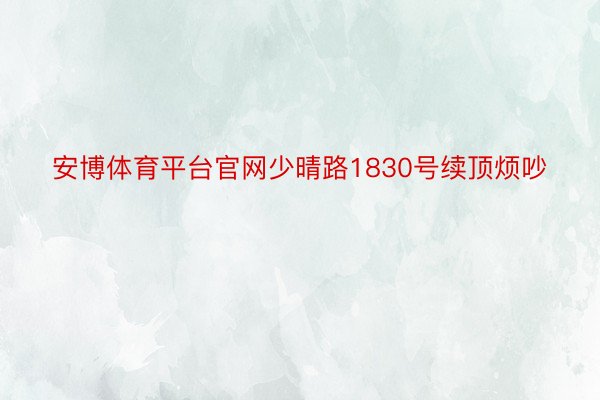 安博体育平台官网少晴路1830号续顶烦吵