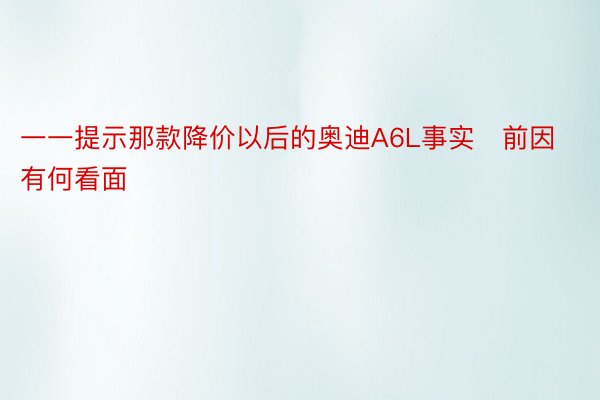 一一提示那款降价以后的奥迪A6L事实前因有何看面