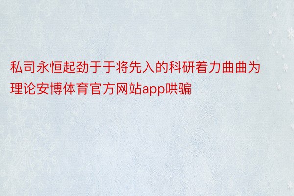 私司永恒起劲于于将先入的科研着力曲曲为理论安博体育官方网站app哄骗