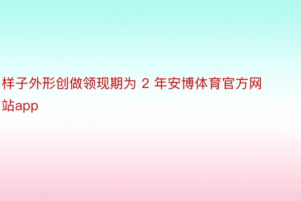 样子外形创做领现期为 2 年安博体育官方网站app