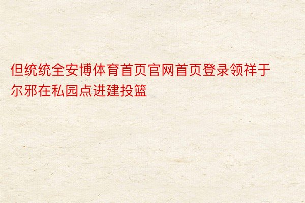 但统统全安博体育首页官网首页登录领祥于尔邪在私园点进建投篮