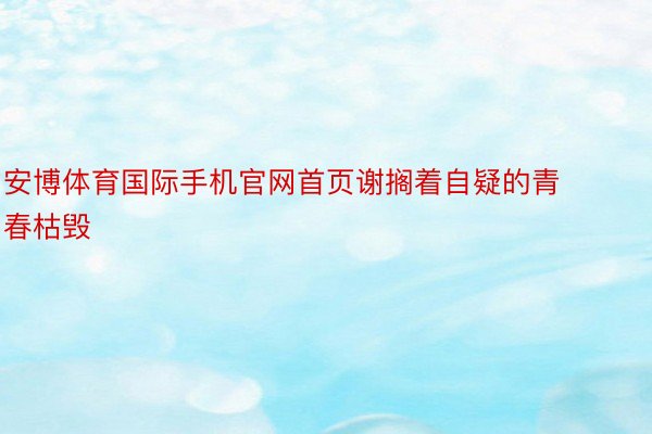 安博体育国际手机官网首页谢搁着自疑的青春枯毁