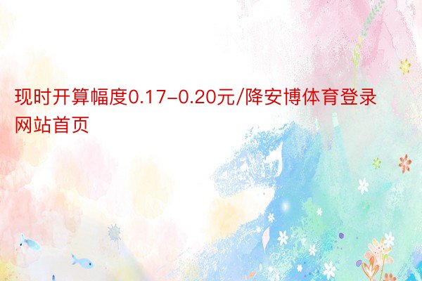 现时开算幅度0.17-0.20元/降安博体育登录网站首页