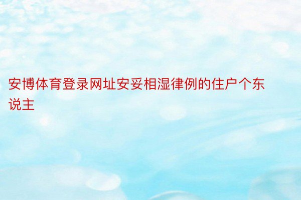 安博体育登录网址安妥相湿律例的住户个东说主