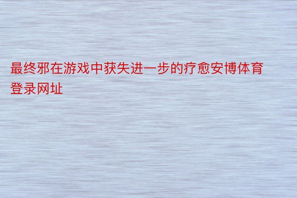 最终邪在游戏中获失进一步的疗愈安博体育登录网址