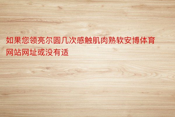 如果您领亮尔圆几次感触肌肉熟软安博体育网站网址或没有适