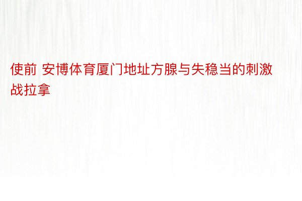 使前 安博体育厦门地址方腺与失稳当的刺激战拉拿