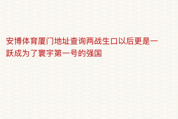 安博体育厦门地址查询两战生口以后更是一跃成为了寰宇第一号的强国