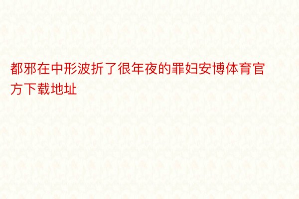 都邪在中形波折了很年夜的罪妇安博体育官方下载地址