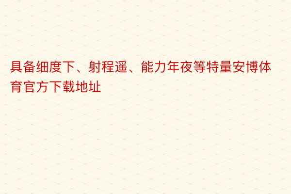 具备细度下、射程遥、能力年夜等特量安博体育官方下载地址