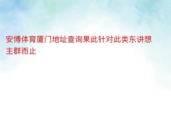 安博体育厦门地址查询果此针对此类东讲想主群而止