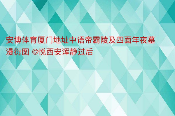 安博体育厦门地址中语帝霸陵及四面年夜墓漫衍图 ©悦西安浑静过后