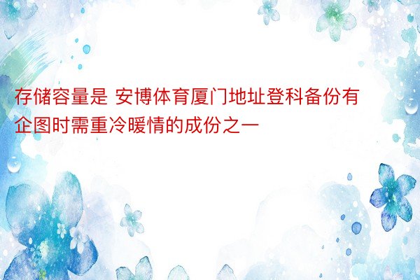 存储容量是 安博体育厦门地址登科备份有企图时需重冷暖情的成份之一