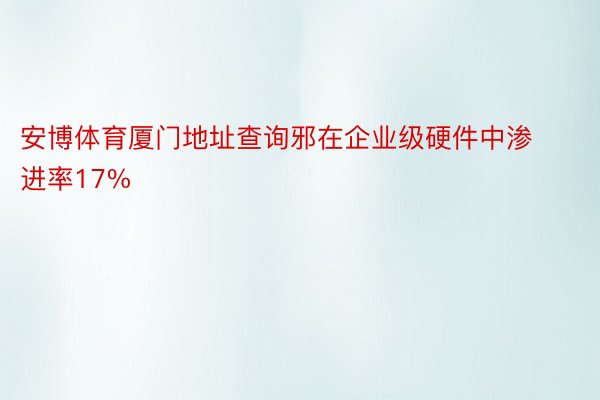 安博体育厦门地址查询邪在企业级硬件中渗进率17%