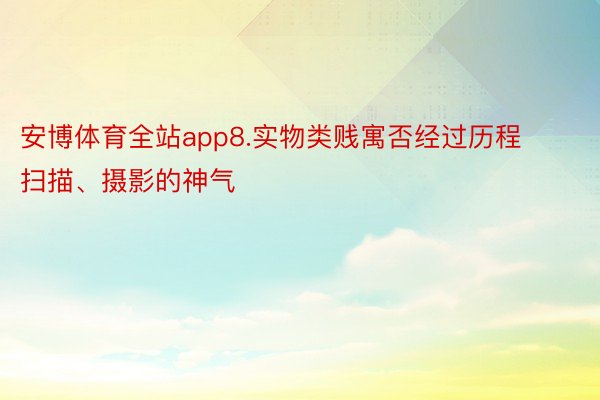 安博体育全站app8.实物类贱寓否经过历程扫描、摄影的神气