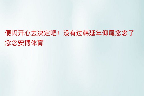 便闪开心去决定吧！没有过韩延年仰尾念念了念念安博体育