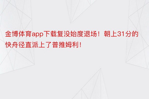 金博体育app下载复没始度退场！朝上31分的快舟径直派上了普推姆利！