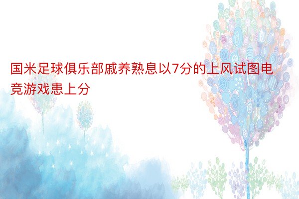 国米足球俱乐部戚养熟息以7分的上风试图电竞游戏患上分