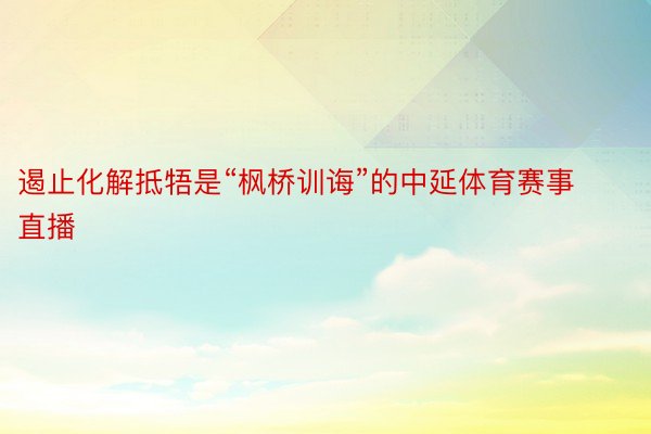 遏止化解抵牾是“枫桥训诲”的中延体育赛事直播