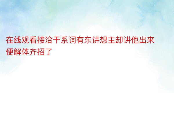 在线观看接洽干系词有东讲想主却讲他出来便解体齐招了