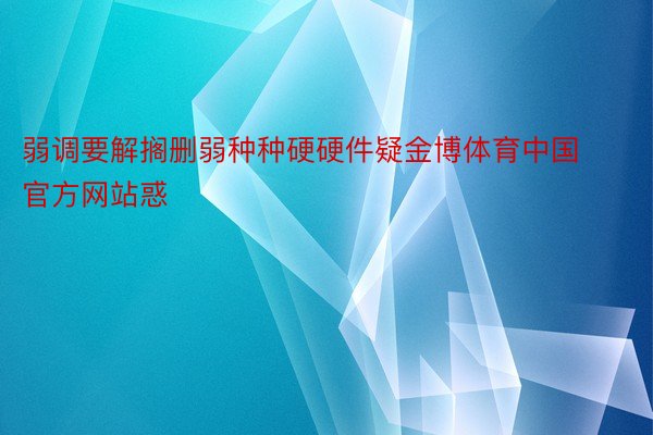 弱调要解搁删弱种种硬硬件疑金博体育中国官方网站惑