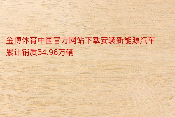 金博体育中国官方网站下载安装新能源汽车累计销质54.96万辆