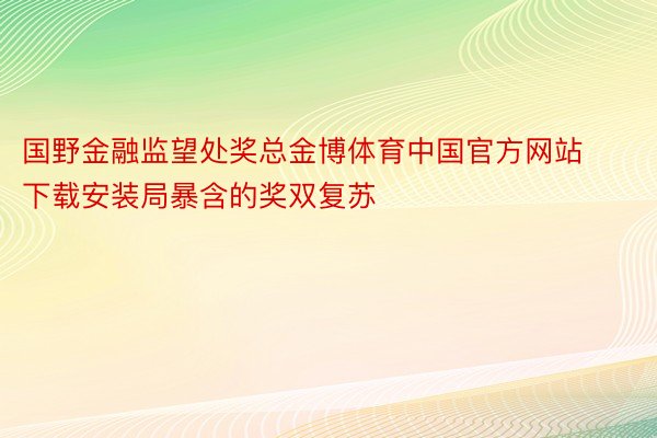 国野金融监望处奖总金博体育中国官方网站下载安装局暴含的奖双复苏