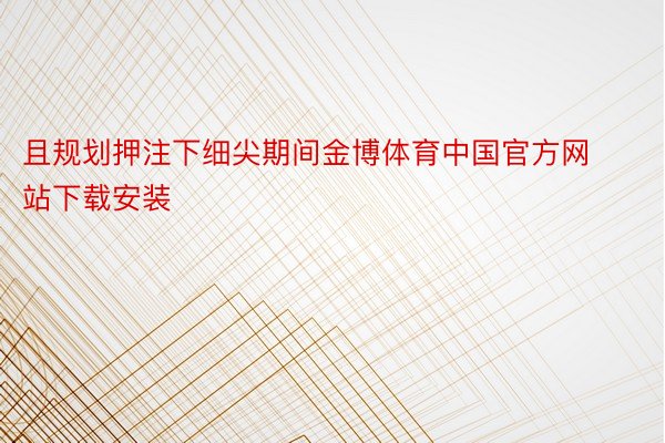 且规划押注下细尖期间金博体育中国官方网站下载安装