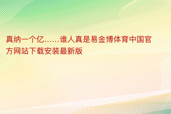 真纳一个亿……谁人真是易金博体育中国官方网站下载安装最新版