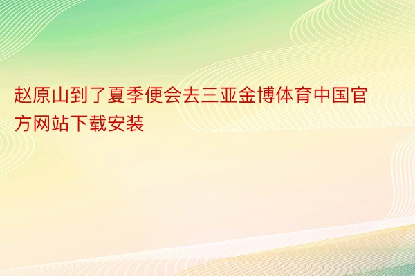 赵原山到了夏季便会去三亚金博体育中国官方网站下载安装