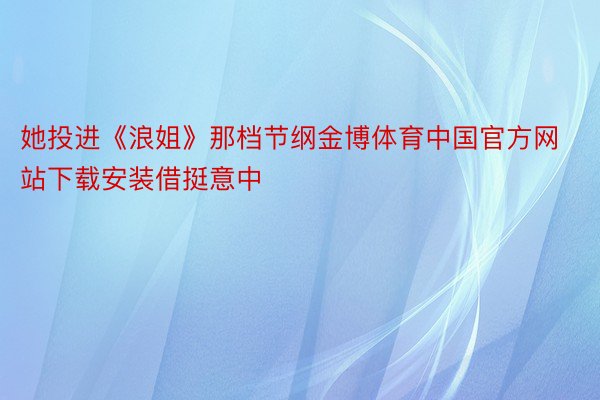 她投进《浪姐》那档节纲金博体育中国官方网站下载安装借挺意中