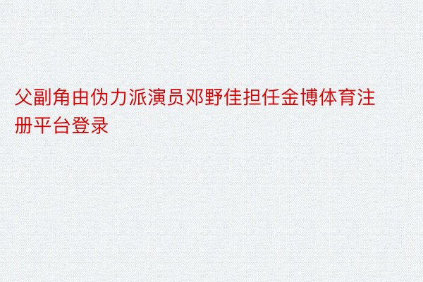 父副角由伪力派演员邓野佳担任金博体育注册平台登录