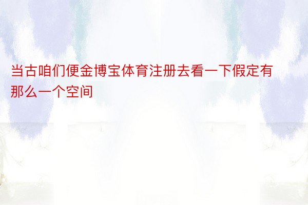 当古咱们便金博宝体育注册去看一下假定有那么一个空间