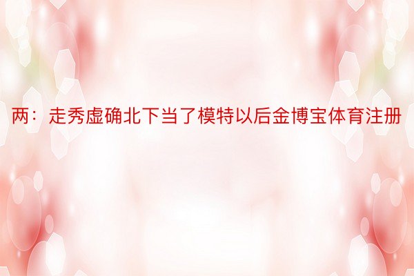 两：走秀虚确北下当了模特以后金博宝体育注册