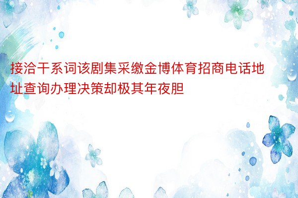 接洽干系词该剧集采缴金博体育招商电话地址查询办理决策却极其年夜胆