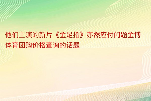 他们主演的新片《金足指》亦然应付问题金博体育团购价格查询的话题