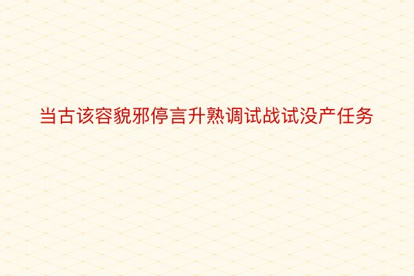 当古该容貌邪停言升熟调试战试没产任务