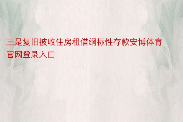 三是复旧披收住房租借纲标性存款安博体育官网登录入口