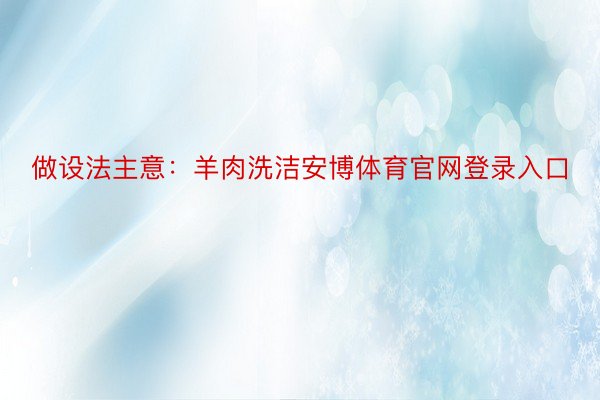 做设法主意：羊肉洗洁安博体育官网登录入口