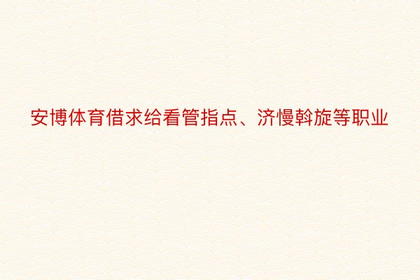 安博体育借求给看管指点、济慢斡旋等职业