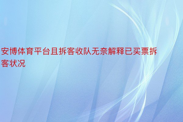 安博体育平台且拆客收队无奈解释已买票拆客状况