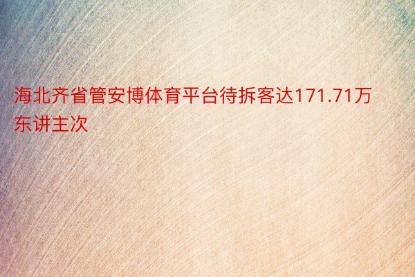 海北齐省管安博体育平台待拆客达171.71万东讲主次