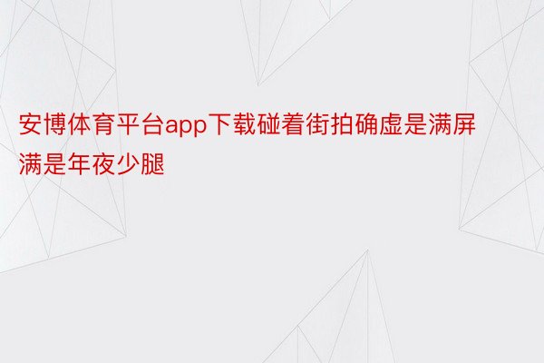 安博体育平台app下载碰着街拍确虚是满屏满是年夜少腿