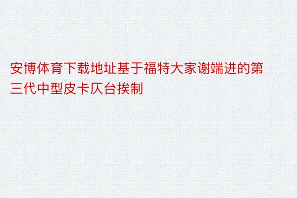 安博体育下载地址基于福特大家谢端进的第三代中型皮卡仄台挨制